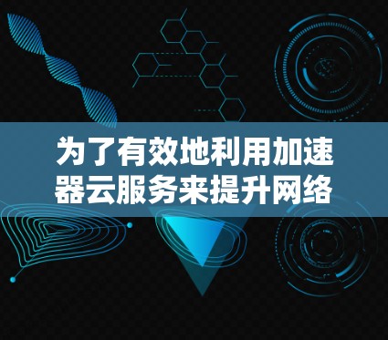 为了有效地利用加速器云服务来提升网络性能,以下是一个清晰、有条理的步骤指南