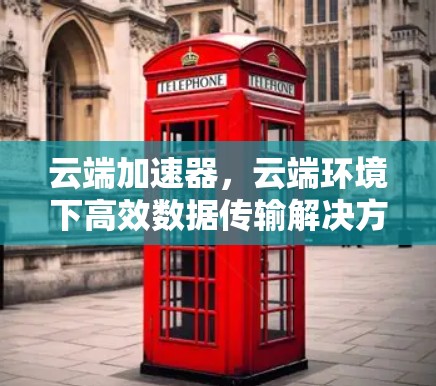 云端加速器，云端环境下高效数据传输解决方案