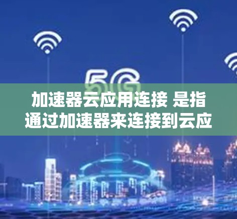 加速器云应用连接 是指通过加速器来连接到云应用的网络连接方式。以下是对该主题的分步解释