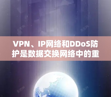 VPN、IP网络和DDoS防护是数据交换网络中的重要组成部分,各自在不同场景中发挥着关键作用。以下是它们的详细分析