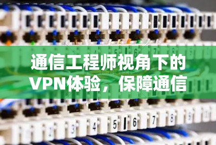 通信工程师视角下的VPN体验，保障通信安全的实用指南