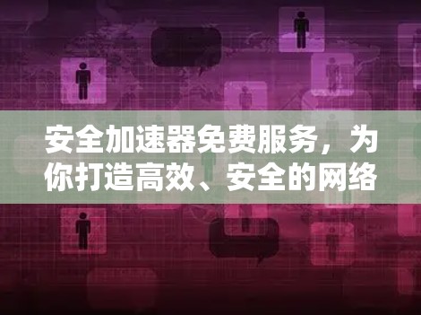 安全加速器免费服务，为你打造高效、安全的网络安全防护