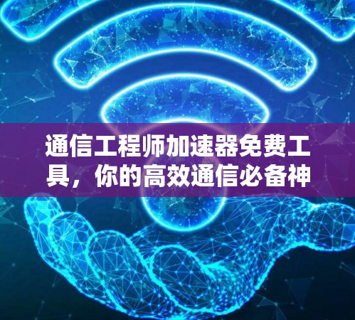 通信工程师加速器免费工具,你的高效通信必备神器
