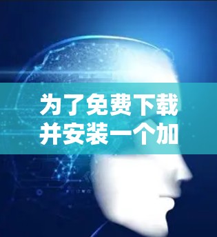 为了免费下载并安装一个加速器，可以按照以下步骤进行