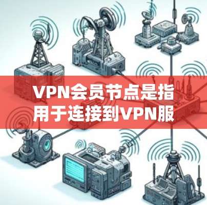 VPN会员节点是指用于连接到VPN服务的设备，通常包括服务器、防火墙设备和路由器等。这些节点与VPN服务器通信，确保用户端能够安全地访问外部网络资源
