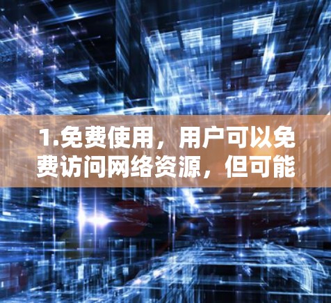 1.免费使用，用户可以免费访问网络资源，但可能需要付费才能观看内容。例如，通过VPN连接到全球网站，通常需要付费购买版权