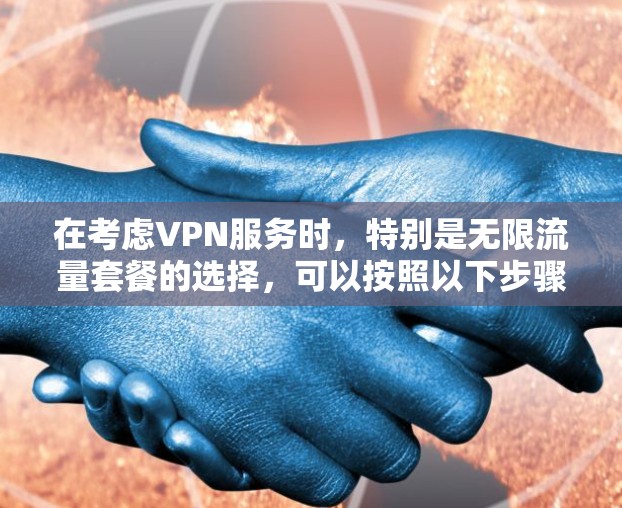 在考虑VPN服务时,特别是无限流量套餐的选择,可以按照以下步骤进行权衡和决策