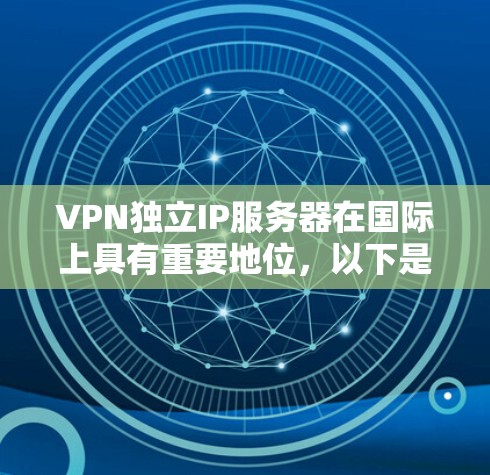 VPN独立IP服务器在国际上具有重要地位,以下是其主要特点和影响