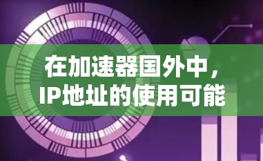 在加速器国外中,IP地址的使用可能涉及以下几点