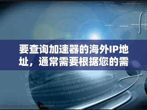 要查询加速器的海外IP地址,通常需要根据您的需求来获取。以下是一些可能的方法 要查询加速器的海外IP地址,通常需要根据您的需求来获取。以下是一些可能的方法