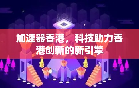 加速器香港,科技助力香港创新的新引擎