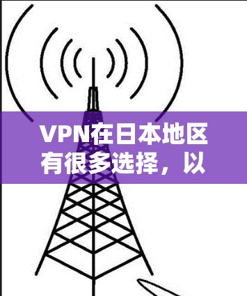 VPN在日本地区有很多选择，以下是几个主要的VPN网站及其特点