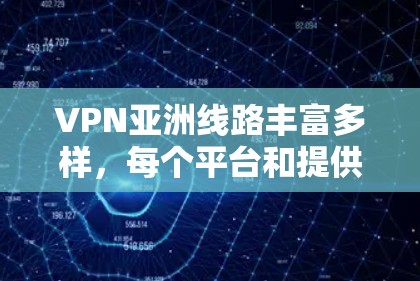 VPN亚洲线路丰富多样,每个平台和提供商都有其独特的优势和特色。以下是对这些VPN亚洲线路的详细介绍