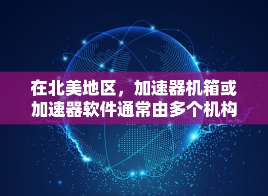 在北美地区,加速器机箱或加速器软件通常由多个机构提供服务。以下是一些知名的加速器机构和设备,可能在北美地区提供加速服务