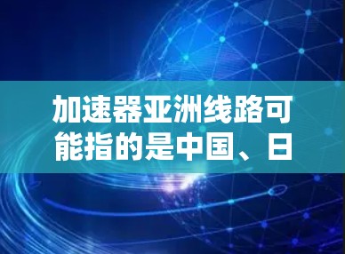 加速器亚洲线路可能指的是中国、日本和韩国之间的高速铁路或高铁项目。以下是一些可能涉及亚洲高铁项目的例子