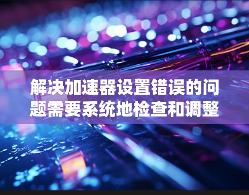 解决加速器设置错误的问题需要系统地检查和调整多个方面。以下是一步步的解决方案