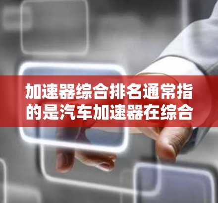 加速器综合排名通常指的是汽车加速器在综合性能、效率、耐用性等方面的表现排名。它可能基于不同的因素，比如加速距离、加速速度、刹车性能、安全性等。以下是一些可能的排名标准和综合排名