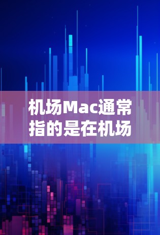 机场Mac通常指的是在机场上使用的Mac设备,具体取决于机场的设备情况和需求。以下是一些可能的解释