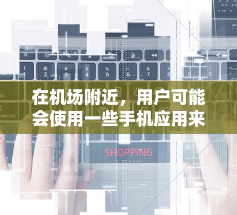 在机场附近，用户可能会使用一些手机应用来完成日常任务，如支付、导航、娱乐等。以下是一些常见的机场附近的 Android 应用