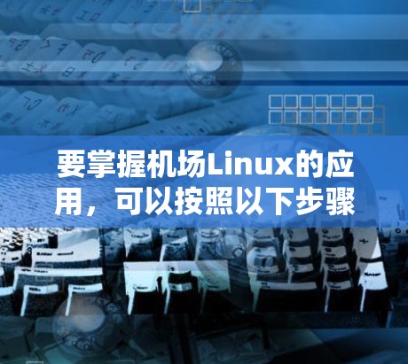 要掌握机场Linux的应用,可以按照以下步骤进行学习和实践