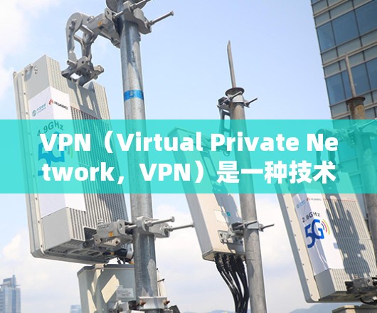 VPN（Virtual Private Network，VPN）是一种技术手段，允许用户在不被其他用户监控的情况下访问互联网上的各种网站。以下是关于VPN线路的详细说明