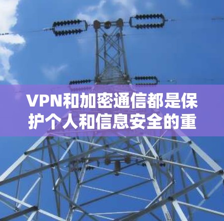VPN和加密通信都是保护个人和信息安全的重要手段，但它们的工作原理和用途存在显著差异。以下是关于两者关系和使用方法的详细分析