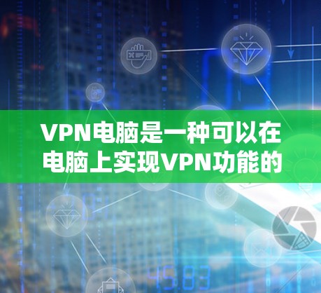 VPN电脑是一种可以在电脑上实现VPN功能的设备，通过特定的软件或硬件配置可以在电脑上访问远程服务器。以下是关于VPN电脑的详细信息
