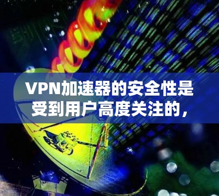 VPN加速器的安全性是受到用户高度关注的，因为用户会关心推荐的加速器是否可靠、安全，以及是否符合他们的安全需求。以下是一些考虑VPN加速器安全性的关键点和建议
