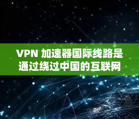 VPN 加速器国际线路是通过绕过中国的互联网，连接到其他国家的服务器来提供VPN服务的网络结构。这种服务在国际上受到广泛认可，但存在一定的挑战和风险