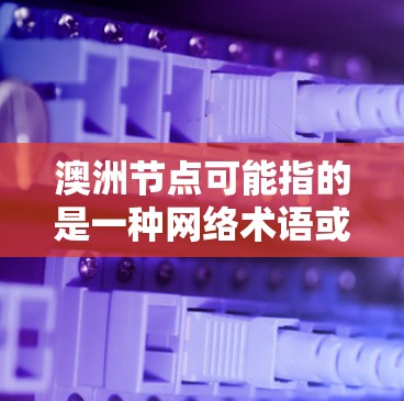 澳洲节点可能指的是一种网络术语或项目,具体含义取决于上下文。以下是几种可能的解释