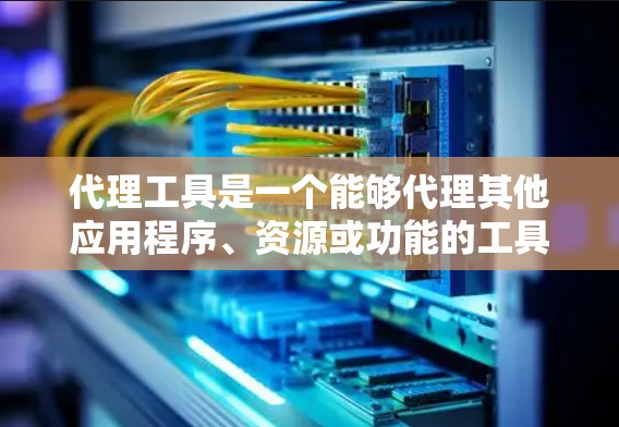 代理工具是一个能够代理其他应用程序、资源或功能的工具，广泛应用于多个领域。以下是对代理工具的逐步解释