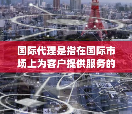 国际代理是指在国际市场上为客户提供服务的人员或机构，他们通常在不同国家或地区进行业务活动。国际代理可以帮助客户在海外获得更好的市场机会、faster delivery，或者更优质的产品和服务