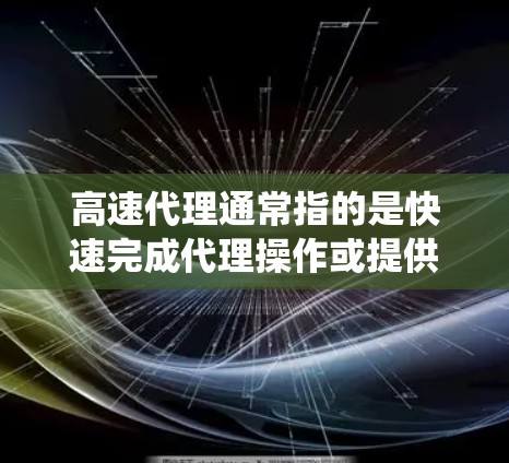 高速代理通常指的是快速完成代理操作或提供代理服务的系统或服务。以下是一些可能的解释