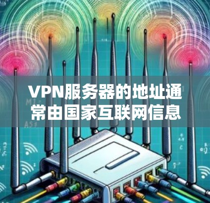 VPN服务器的地址通常由国家互联网信息办公室（NIAO）提供，以确保符合国家安全的使用限制。以下是NIAO服务器名单的详细信息
