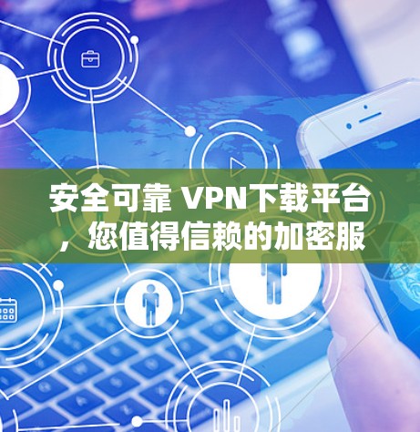 安全可靠 VPN下载平台,您值得信赖的加密服务