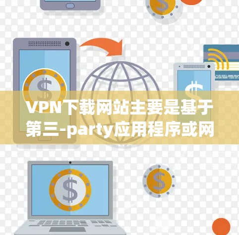 VPN下载网站主要是基于第三-party应用程序或网站提供的服务,这些网站通常不会是官方的。官方的VPN服务可能需要通过注册、登录或者其他官方渠道获取信息和使用功能