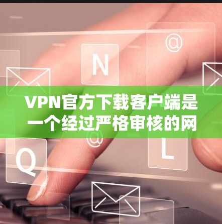 VPN官方下载客户端是一个经过严格审核的网络服务,旨在提供安全、可靠的VPN连接。以下是几个常见的VPN客户端推荐