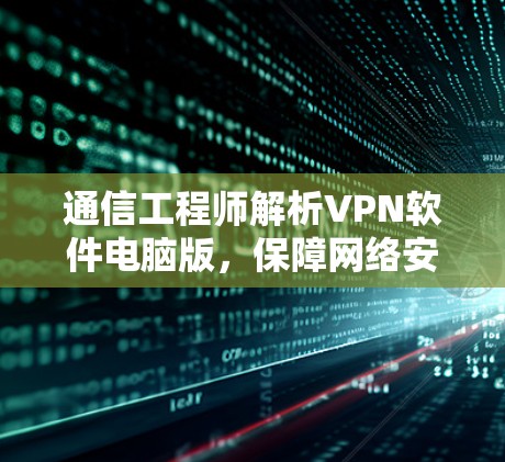通信工程师解析VPN软件电脑版，保障网络安全的关键工具