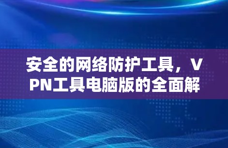 安全的网络防护工具,VPN工具电脑版的全面解析