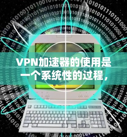 VPN加速器的使用是一个系统性的过程,需要综合考虑安全性、功能性和使用体验。以下是一个分步指南,帮助您更好地理解和使用VPN加速器
