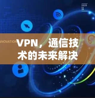 VPN，通信技术的未来解决方案，助力高效通信的未来