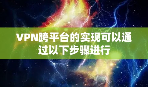 VPN跨平台的实现可以通过以下步骤进行