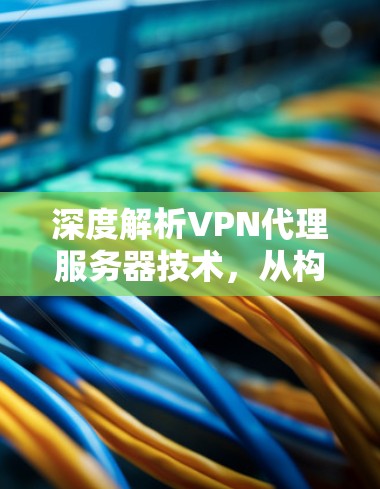 深度解析VPN代理服务器技术,从构建网络到保障安全