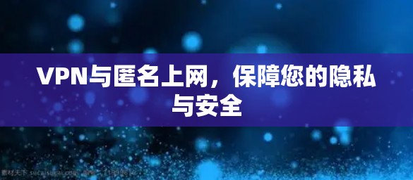 VPN与匿名上网,保障您的隐私与安全