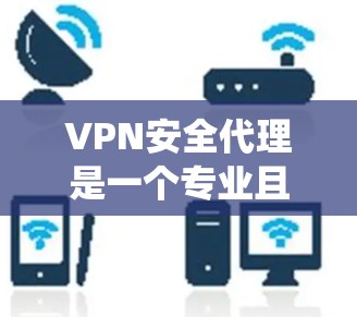 VPN安全代理是一个专业且复杂的系统,涉及多方面因素。以下是逐步的总结和建议