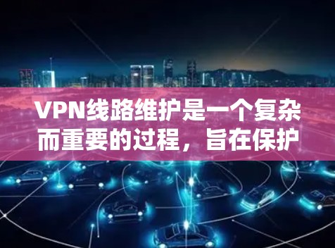 VPN线路维护是一个复杂而重要的过程，旨在保护用户免受网络攻击和不良信息的影响。以下是对VPN线路维护的详细分析和建议