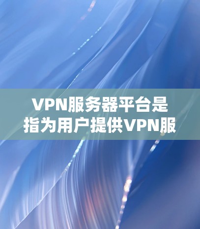 VPN服务器平台是指为用户提供VPN服务的服务器，通常用于进行视频会议、在线游戏、文件传输等。以下是建议的几种常见的VPN服务器平台类型