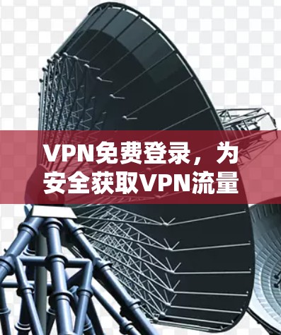 VPN免费登录,为安全获取VPN流量提供解决方案