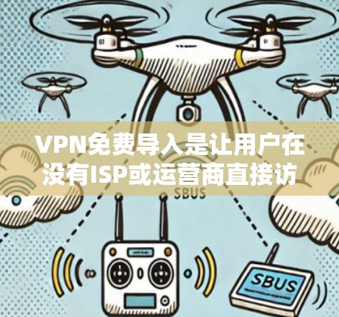 VPN免费导入是让用户在没有ISP或运营商直接访问网络的情况下，通过网络设备访问互联网的重要方式。它通过虚拟网络实现，通常使用协议如VPN协议，如WEP、WPA、WPA2等，确保数据的安全性