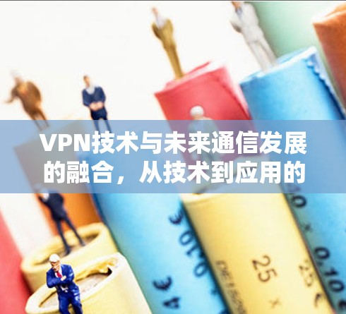 VPN技术与未来通信发展的融合,从技术到应用的思考